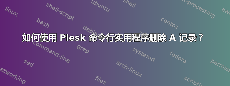 如何使用 Plesk 命令行实用程序删除 A 记录？