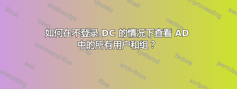 如何在不登录 DC 的情况下查看 AD 中的所有用户和组？