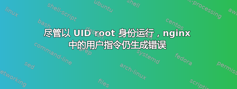 尽管以 UID root 身份运行，nginx 中的用户指令仍生成错误