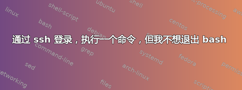 通过 ssh 登录，执行一个命令，但我不想退出 bash