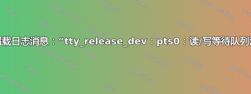 服务器超载日志消息：“tty_release_dev：pts0：读/写等待队列活动！”