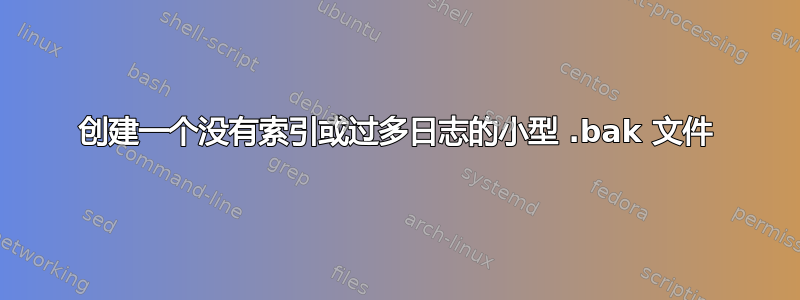 创建一个没有索引或过多日志的小型 .bak 文件