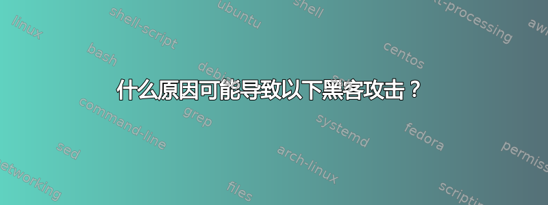 什么原因可能导致以下黑客攻击？