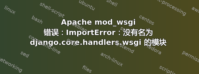 Apache mod_wsgi 错误：ImportError：没有名为 django.core.handlers.wsgi 的模块