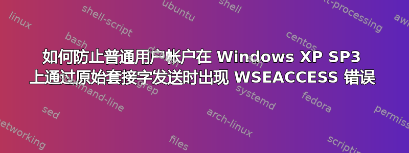 如何防止普通用户帐户在 Windows XP SP3 上通过原始套接字发送时出现 WSEACCESS 错误