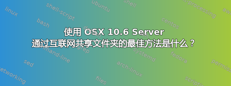 使用 OSX 10.6 Server 通过互联网共享文件夹的最佳方法是什么？