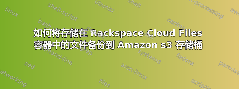 如何将存储在 Rackspace Cloud Files 容器中的文件备份到 Amazon s3 存储桶