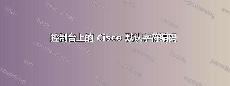 控制台上的 Cisco 默认字符编码