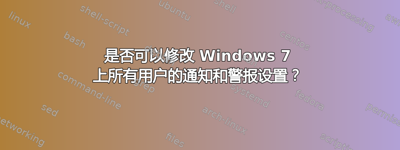 是否可以修改 Windows 7 上所有用户的通知和警报设置？