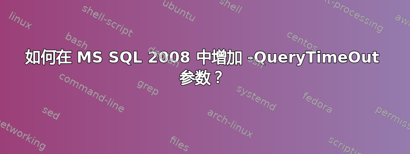 如何在 MS SQL 2008 中增加 -QueryTimeOut 参数？