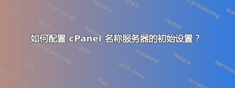 如何配置 cPanel 名称服务器的初始设置？