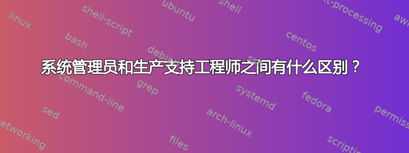 系统管理员和生产支持工程师之间有什么区别？