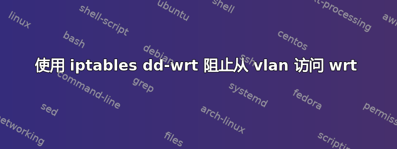 使用 iptables dd-wrt ​​阻止从 vlan 访问 wrt