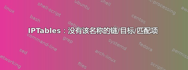 IPTables：没有该名称的链/目标/匹配项