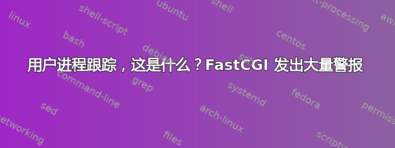 用户进程跟踪，这是什么？FastCGI 发出大量警报