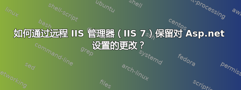 如何通过远程 IIS 管理器（IIS 7）保留对 Asp.net 设置的更改？