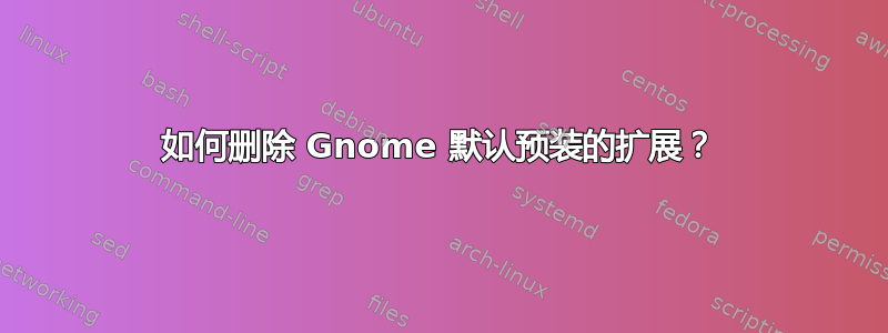 如何删除 Gnome 默认预装的扩展？