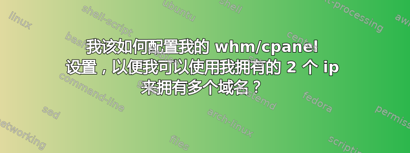 我该如何配置我的 whm/cpanel 设置，以便我可以使用我拥有的 2 个 ip 来拥有多个域名？