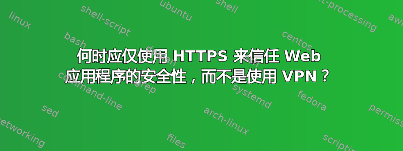 何时应仅使用 HTTPS 来信任 Web 应用程序的安全性，而不是使用 VPN？