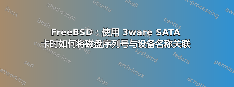 FreeBSD：使用 3ware SATA 卡时如何将磁盘序列号与设备名称关联