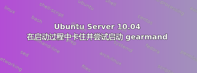 Ubuntu Server 10.04 在启动过程中卡住并尝试启动 gearmand