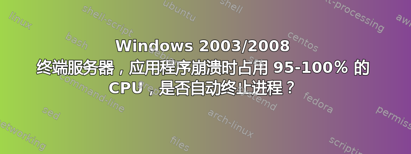 Windows 2003/2008 终端服务器，应用程序崩溃时占用 95-100％ 的 CPU，是否自动终止进程？