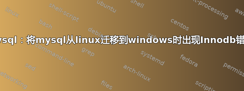 Mysql：将mysql从linux迁移到windows时出现Innodb错误