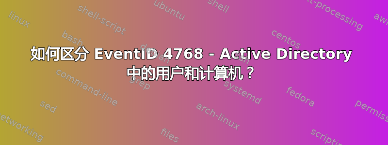 如何区分 EventID 4768 - Active Directory 中的用户和计算机？