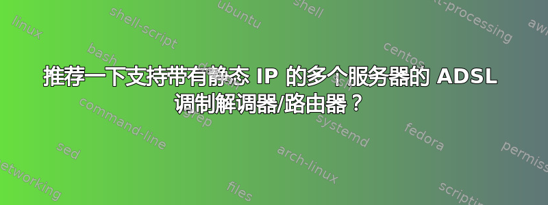 推荐一下支持带有静态 IP 的多个服务器的 ADSL 调制解调器/路由器？