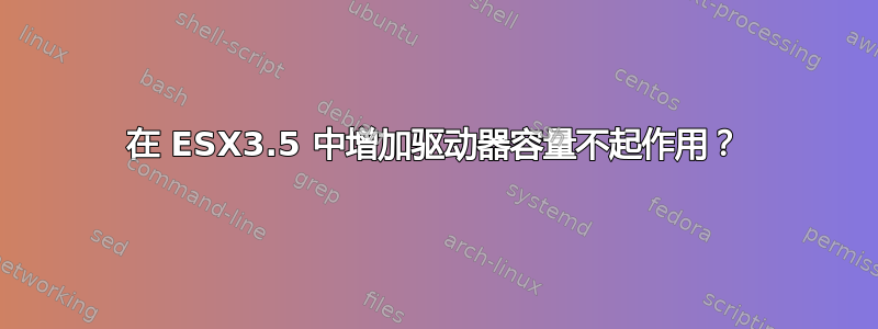 在 ESX3.5 中增加驱动器容量不起作用？