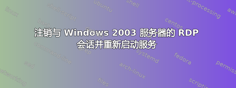 注销与 Windows 2003 服务器的 RDP 会话并重新启动服务