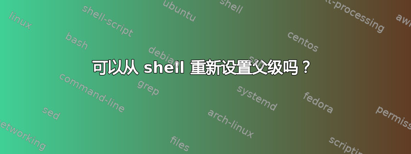 可以从 shell 重新设置父级吗？