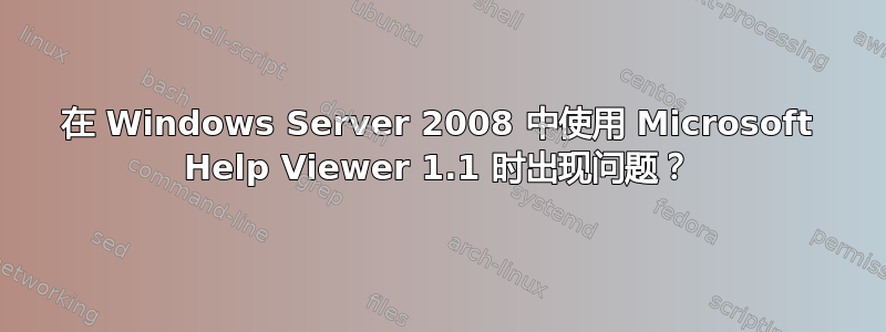 在 Windows Server 2008 中使用 Microsoft Help Viewer 1.1 时出现问题？