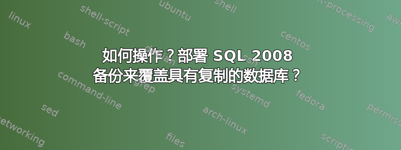 如何操作？部署 SQL 2008 备份来覆盖具有复制的数据库？