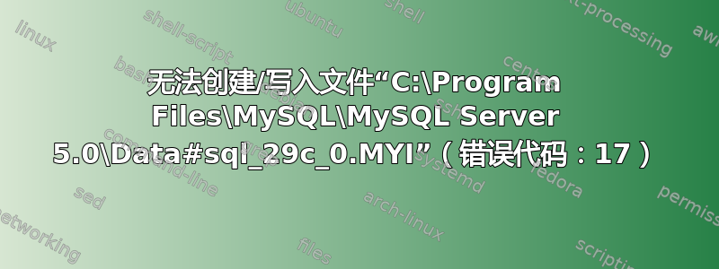 无法创建/写入文件“C:\Program Files\MySQL\MySQL Server 5.0\Data#sql_29c_0.MYI”（错误代码：17）