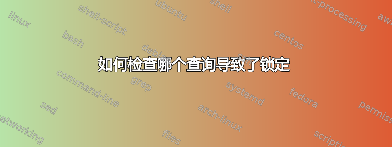 如何检查哪个查询导致了锁定