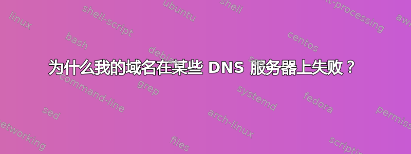 为什么我的域名在某些 DNS 服务器上失败？