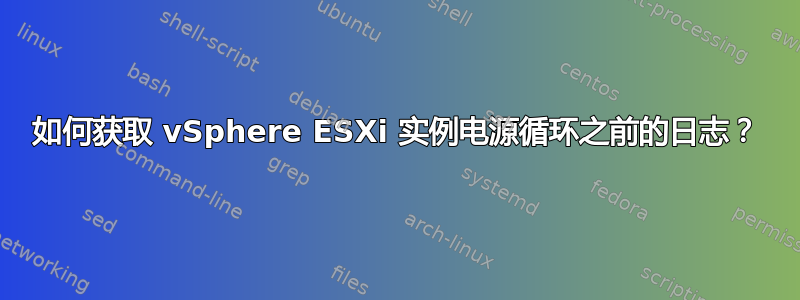 如何获取 vSphere ESXi 实例电源循环之前的日志？