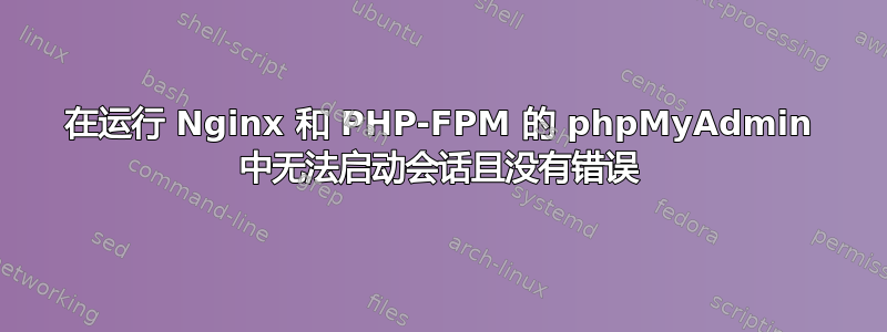 在运行 Nginx 和 PHP-FPM 的 phpMyAdmin 中无法启动会话且没有错误