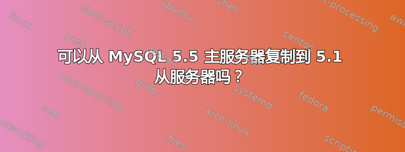 可以从 MySQL 5.5 主服务器复制到 5.1 从服务器吗？