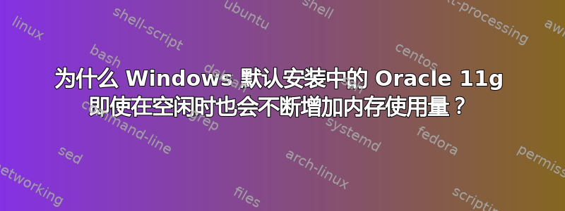 为什么 Windows 默认安装中的 Oracle 11g 即使在空闲时也会不断增加内存使用量？