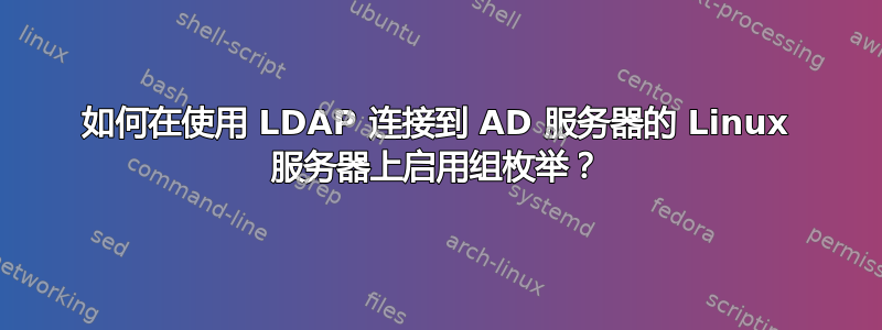 如何在使用 LDAP 连接到 AD 服务器的 Linux 服务器上启用组枚举？