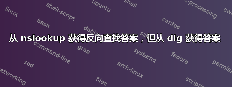 从 nslookup 获得反向查找答案，但从 dig 获得答案