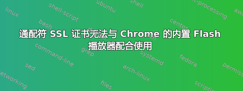 通配符 SSL 证书无法与 Chrome 的内置 Flash 播放器配合使用