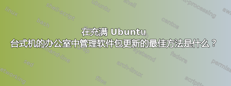 在充满 Ubuntu 台式机的办公室中管理软件包更新的最佳方法是什么？