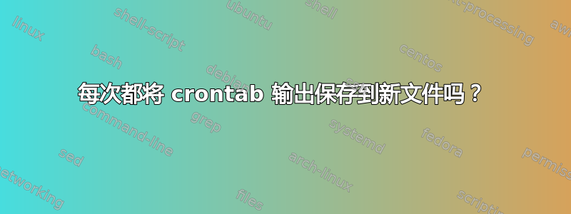 每次都将 crontab 输出保存到新文件吗？