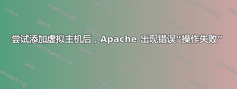 尝试添加虚拟主机后，Apache 出现错误“操作失败”