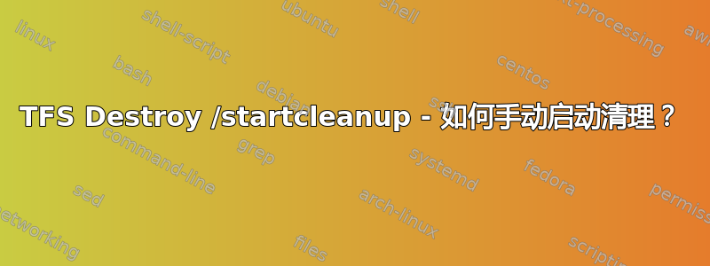 TFS Destroy /startcleanup - 如何手动启动清理？