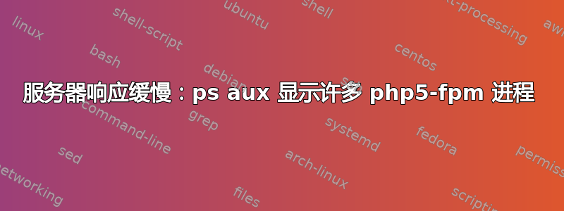 服务器响应缓慢：ps aux 显示许多 php5-fpm 进程