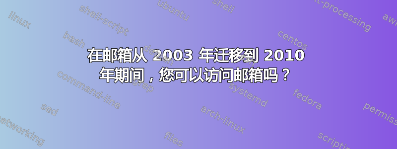 在邮箱从 2003 年迁移到 2010 年期间，您可以访问邮箱吗？